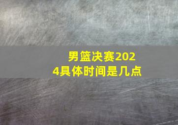 男篮决赛2024具体时间是几点