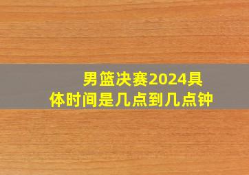 男篮决赛2024具体时间是几点到几点钟