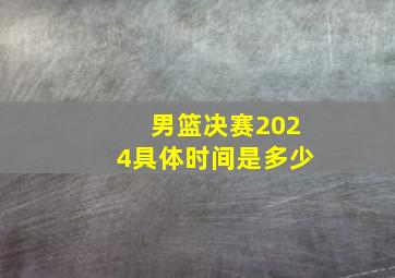 男篮决赛2024具体时间是多少