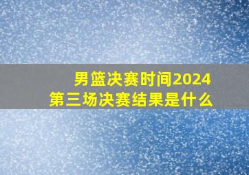 男篮决赛时间2024第三场决赛结果是什么