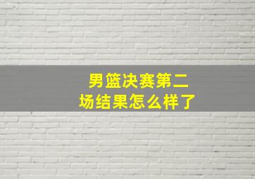 男篮决赛第二场结果怎么样了