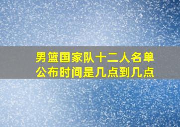 男篮国家队十二人名单公布时间是几点到几点