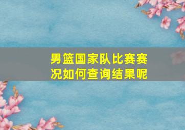 男篮国家队比赛赛况如何查询结果呢