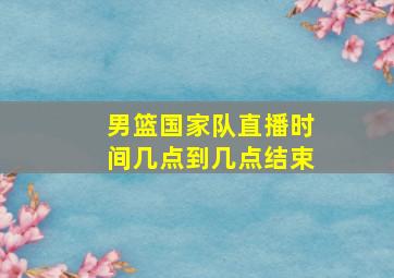 男篮国家队直播时间几点到几点结束