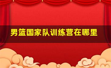 男篮国家队训练营在哪里