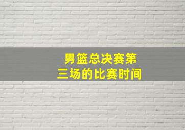 男篮总决赛第三场的比赛时间