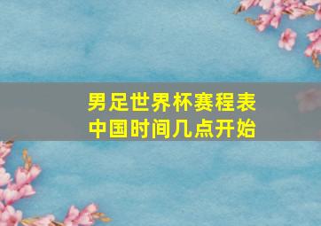 男足世界杯赛程表中国时间几点开始