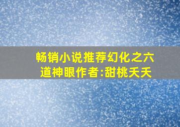 畅销小说推荐幻化之六道神眼作者:甜桃夭夭