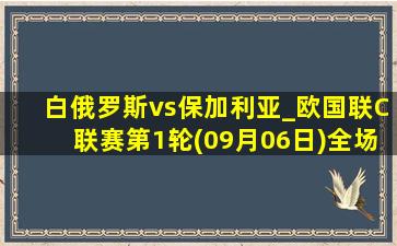 白俄罗斯vs保加利亚_欧国联C联赛第1轮(09月06日)全场录像