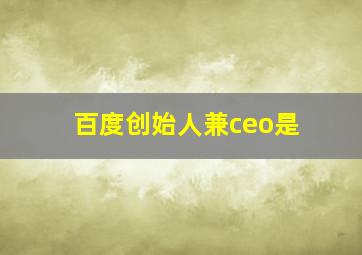 百度创始人兼ceo是