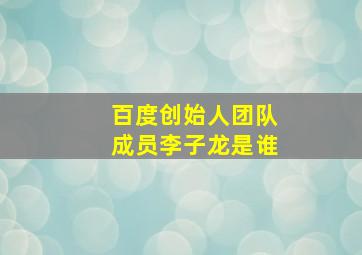 百度创始人团队成员李子龙是谁