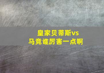 皇家贝蒂斯vs马竞谁厉害一点啊