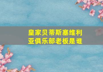 皇家贝蒂斯塞维利亚俱乐部老板是谁