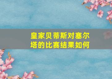 皇家贝蒂斯对塞尔塔的比赛结果如何