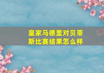 皇家马德里对贝蒂斯比赛结果怎么样