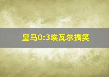 皇马0:3埃瓦尔搞笑