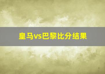 皇马vs巴黎比分结果