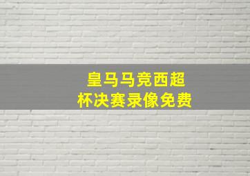 皇马马竞西超杯决赛录像免费