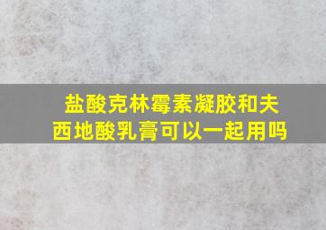 盐酸克林霉素凝胶和夫西地酸乳膏可以一起用吗