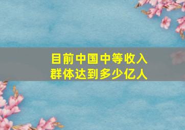 目前中国中等收入群体达到多少亿人