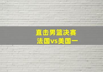 直击男篮决赛法国vs美国一