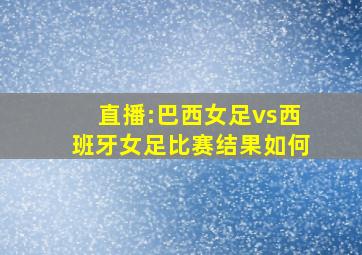 直播:巴西女足vs西班牙女足比赛结果如何