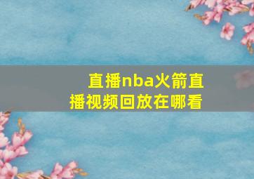 直播nba火箭直播视频回放在哪看