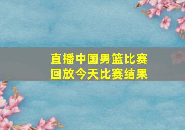 直播中国男篮比赛回放今天比赛结果