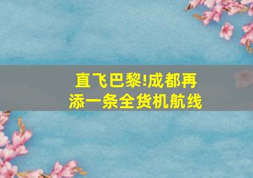 直飞巴黎!成都再添一条全货机航线