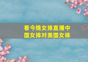 看今晚女排直播中国女排对美国女排