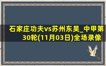 石家庄功夫vs苏州东吴_中甲第30轮(11月03日)全场录像