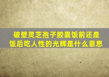 破壁灵芝孢子胶囊饭前还是饭后吃人性的光辉是什么意思