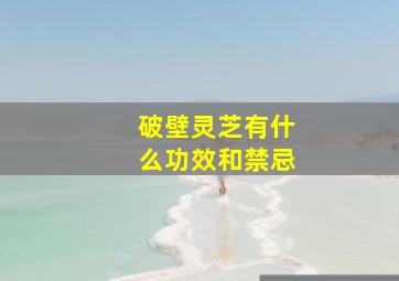 破壁灵芝有什么功效和禁忌