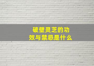 破壁灵芝的功效与禁忌是什么