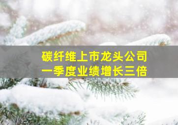 碳纤维上市龙头公司一季度业绩增长三倍