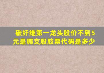 碳纤维第一龙头股价不到5元是哪支股肢票代码是多少