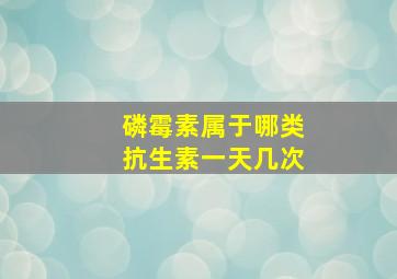 磷霉素属于哪类抗生素一天几次