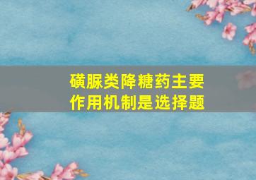 磺脲类降糖药主要作用机制是选择题