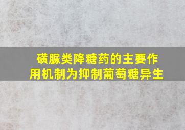 磺脲类降糖药的主要作用机制为抑制葡萄糖异生