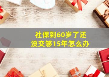 社保到60岁了还没交够15年怎么办