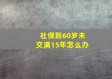 社保到60岁未交满15年怎么办