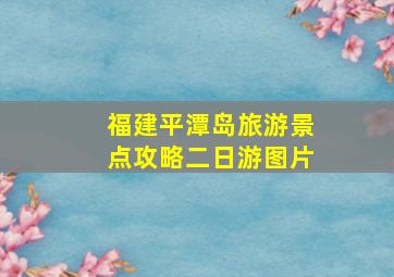 福建平潭岛旅游景点攻略二日游图片