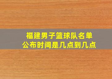 福建男子篮球队名单公布时间是几点到几点