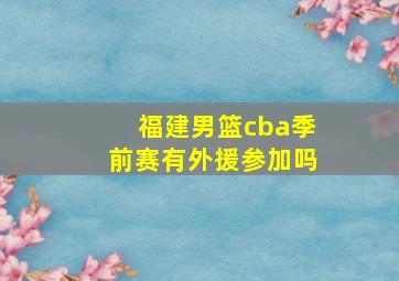 福建男篮cba季前赛有外援参加吗