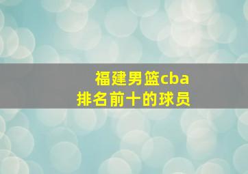 福建男篮cba排名前十的球员