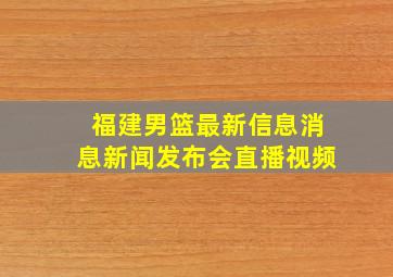 福建男篮最新信息消息新闻发布会直播视频