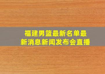 福建男篮最新名单最新消息新闻发布会直播