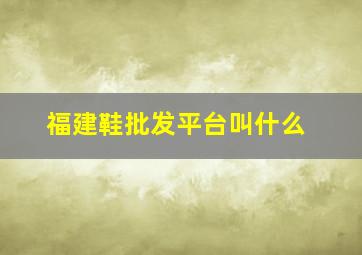 福建鞋批发平台叫什么