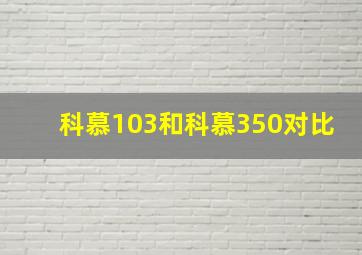 科慕103和科慕350对比