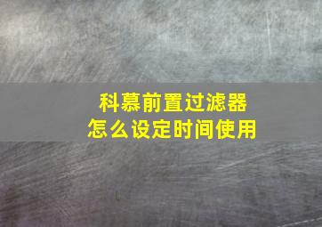 科慕前置过滤器怎么设定时间使用